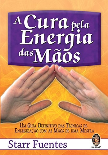 A Cura Pela Energia Das Maos. Um Guia Definitivo Das Tecnicas De Energização Com As Maos Em Portugue