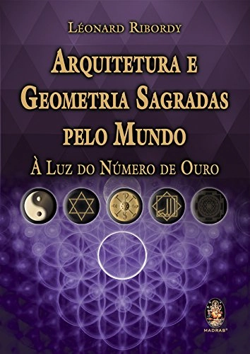Arquitetura E Geometria Sagradas Pelo Mundo: A Luz Do Numero De Ouro