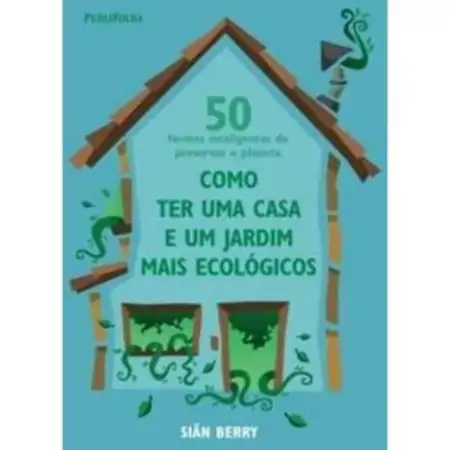 50 Formas Inteligentes De Preservar O Planeta: Como Ter Uma Casa E Um Jardim Mais Ecológicos Siân Be
