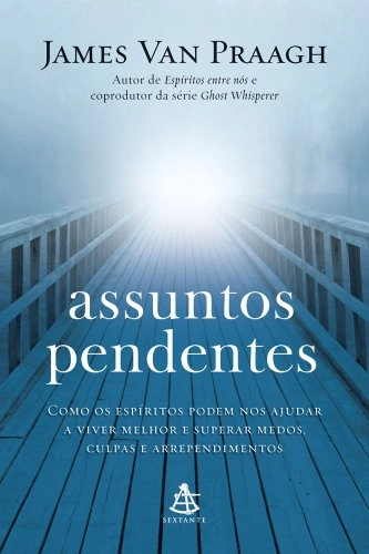 Assuntos Pendentes Como Os Espiritos Podem Nos Ajudar A Viver Melhor E Superar Medos, Culpas E Arrep