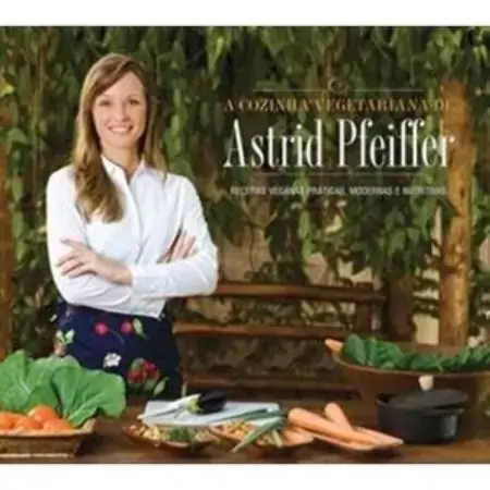 A Cozinha Vegetariana De Astrid Pfeiffer Receitas Práticas, Modernas E Nutritivas Astrid Pfeiffer